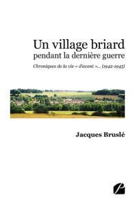 Un village briard pendant la dernière guerre. Chroniques de la vie « d'avant »... (1942-1945) - Bruslé Jacques