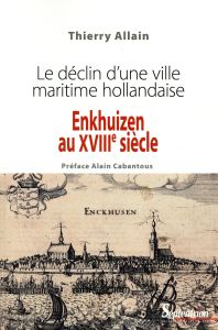 Enkhuizen au XVIIIe siècle. Le déclin d'une ville maritime hollandaise - Allain Thierry - Cabantous Alain