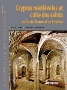 Cryptes médiévales et culte des saints en Ile-de-France et en Picardie - Gillon Pierre - Sapin Christian - Cantino Wataghin
