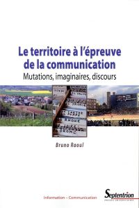 Le territoire à l'épreuve de la communication. Mutations, imaginaires, discours - Raoul Bruno - Boure Robert