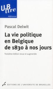 La vie politique en Belgique de 1830 à nos jours. 3e édition revue et augmentée - Delwit Pascal