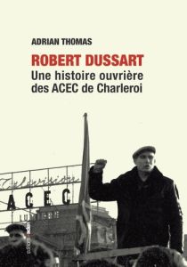 Robert Dussart. Une histoire ouvrière des ACEC de Charleroi - Thomas Adrian