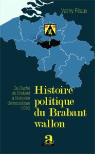 Histoire politique du Brabant Wallon. Du Duché de Brabant à l'éclosion démocratique (1919) - Féaux Valmy