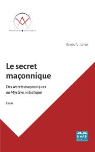 Le secret maçonnique. Des secrets maçonniques au mystère initiatique - Nicaise Boris