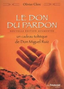 Le don du pardon. Un cadeau toltèque de Don Miguel Ruiz, Edition revue et augmentée - Clerc Olivier