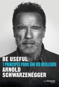 Be useful - 7 principes pour une vie meilleure - Schwarzenegger Arnold