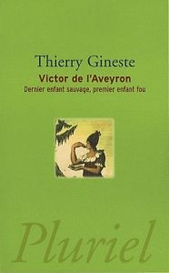 Victor de l'Aveyron. Dernier enfant sauvage, premier enfant fou, nouvelle édition revue et augmentée - Gineste Thierry