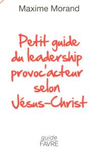 Petit guide du leadership provoc'acteur selon Jésus-Christ - Morand Maxime