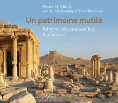 Un patrimoine mutilé. Palmyre : hier, aujourd'hui. Et demain ? - Michel Patrick Maxime - Ubelmann Yves