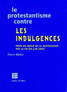 LE PROTESTANTISME CONTRE LES INDULGENCES. Pour un jubilé de la justification par la foi en l'an 2000 - Buhler Pierre