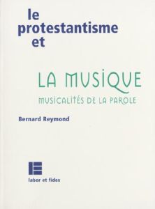 Le protestantisme et la musique. Musicalités de la parole - Reymond Bernard