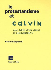 Le protestantisme et Calvin. Que faire d'un aïeul aussi encombrant ? - Reymond Bernard