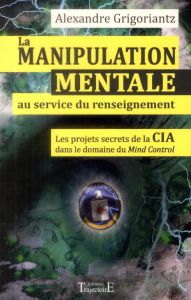 La manipulation mentale au service du renseignement. Les projets secrets de la CIA dans le domaine d - Grigoriantz Alexandre