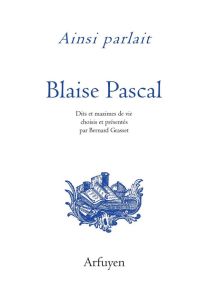 Ainsi parlait Blaise Pascal. Dits et maximes de vie - Pascal Blaise - Grasset Bernard