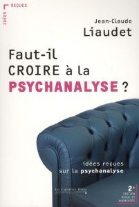 Faut-il croire à la psychanalyse ? Idées reçues sur la psychanalyse, 2e édition revue et augmentée - Liaudet Jean-Claude