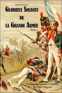 Glorieux soldats de la Grande Armée - Les batailles du 1er Empire Tome 1 - De Ulm à Wagram - Cazottes Pascal