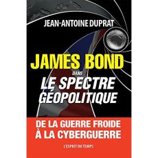 James Bond dans le spectre géopolitique. De la guerre froide à la cyberguerre - Duprat Jean-Antoine