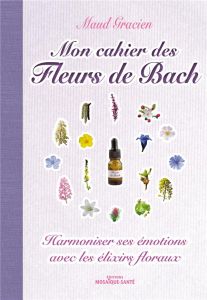 Mon cahier des Fleurs de Bach. Harmoniser ses émotions avec les elixirs floraux - Gracien Maud