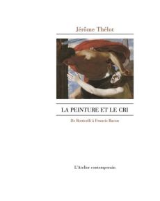 La peinture et le cri. De Botticelli à Francis Bacon - Thélot Jérôme