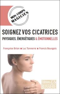 Soignez vos cicatrices physiques, énergétiques & émotionnelles - Brion Françoise - Bourgois Francis - Tonnerre Luc