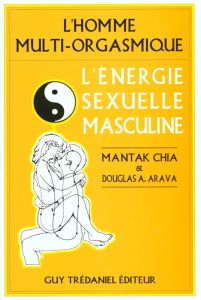 L'homme multi-orgasmique. L'énergie sexuelle masculine - Arava Douglas-A - Chia Mantak