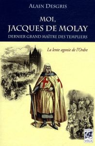 Moi, Jacques de Molay. Dernier grand maître des templiers, La lente agonie de l'ordre - Desgris Alain