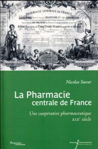 La pharmacie centrale de France. Une coopérative pharmaceutique XIXe siècle - Sueur Nicolas