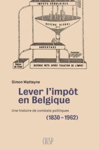 LEVER L'IMPOT EN BELGIQUE - UNE HISTOIRE DE COMBATS POLITIQUES (1830-1962) - WATTEYNE SIMON