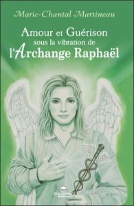 Amour et guérison sous la vibration de l'Archange Raphaël - Martineau Marie-Chantal