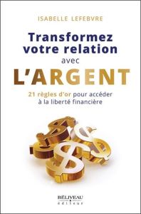 Transformez votre relation avec l'argent. 21 règles d'or pour accéder à la liberté financière - Lefebvre Isabelle