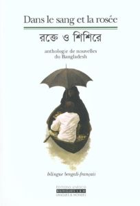 Dans le sang et la rosée. Anthologie de nouvelles du Bangladesh? 2DITION BILINGUE FRAN9AIS-BENGALI - COLLECTIF