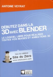 Débutez dans la 3D avec Blender. Le logiciel libre pour réaliser toutes vos images et animations 3D - Veyrat Antoine