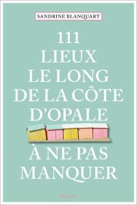 111 Lieux le long de la Côte d'Opale à ne pas manquer - Blanquart Sandrine