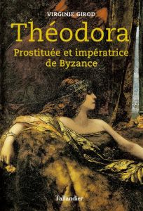 Théodora. Prostituée et impératrice de Byzance - Girod Virginie