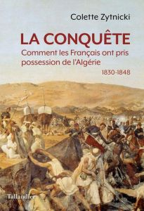 La conquête. Comment les Français ont pris possession de l'Algérie 1830-1848 - Zytnicki Colette