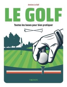 Le golf. Toutes les bases pour bien pratiquer - Le Gall Antoine - Guérin Jean-Luc