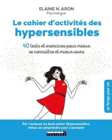 Le cahier d'activités des hypersensibles. 40 tests et exercices pour mieux se connaître et mieux viv - Aron Elaine N.