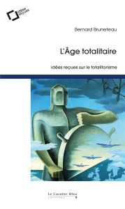 L'âge totalitaire. Idées reçues sur le totalitarisme, 2e édition revue et augmentée - Bruneteau Bernard