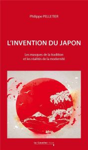 L'Invention du Japon. Les masques de la tradition et les réalités de la modernité - Pelletier Philippe