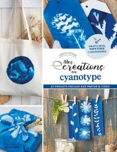 Mes créations en cyanotype. 23 projets faciles sur papier & tissu - Lefèvre Carole - Boutin Richard - Leroy Vania