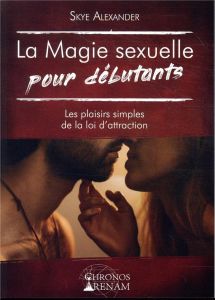 La magie sexuelle pour débutants. Les plaisirs simples de la loi d'attraction - Alexander Skye - Solarczyk Hervé