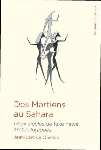 Des martiens au Sahara. Deux siècles de fake news archéologiques - Le Quellec Jean-Loïc