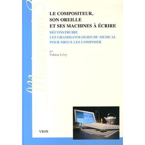 Emprunter LE COMPOSITEUR, SON OREILLE ET SES MACHINES A ECRIRE DECONSTRUIRE LES GRAMMATOLOGIES DU MUSICAL livre
