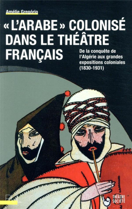 Emprunter L'Arabe colonisé dans le théâtre français. De la conquête de l'Algérie aux grandes expositions col livre