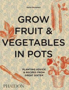 GROW FRUIT & VEGETABLES IN POTS - PLANTING ADVICE & RECIPES FROM GREAT DIXTER - BERTELSEN AARON