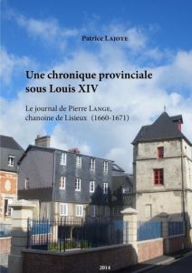Une chronique provinciale sous Louis XIV. Le journal de Pierre Lange, chanoine de Lisieux 1660-1671 - Lajoye Patrice