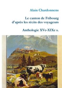LE CANTON DE FRIBOURG D'APRES LES RECITS DES VOYAGEURS. ANTHOLOGIE XVE-XIXE S. - CHARDONNENS ALAIN