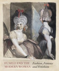 Fuseli and the Modern Woman. Fashion, Fantasy, Fetishism - Solkin David - Beyer Jonas - Fend Mechthild - Gott