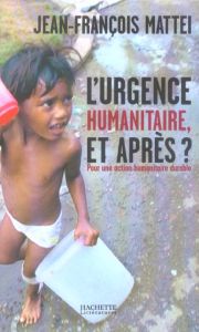 L'urgence humanitaire, et après ? De l'urgence à l'action humanitaire durable - Mattéi Jean-François - Moinet Jean-Philippe - Krem