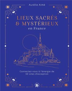 Lieux sacrés et mystérieux en France. Connectez-vous à l'énergie de 50 sites d'exception - Aimé Aurélie